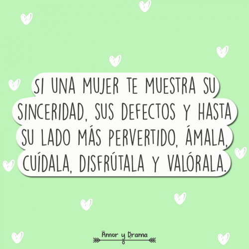 Si una mujer te muestra su sinceridad sus defectos y hasta su lado mas pervertido amala cuidala disfrutala y valorala
