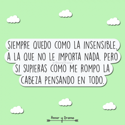 Siempre quedo como la insensible a la que no le importa nada pero si supieras como me rompo la cabeza pensando en todo
