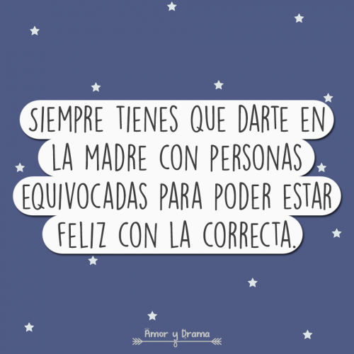 Siempre tienes que darte en la madre con personas equivocadas para poder estar feliz con la correcta