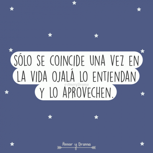 Solo se coincide una vez en la vida ojala lo entiendan y lo aprovechen