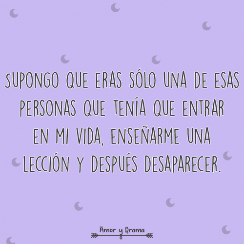 Supongo que eras solo una de esas personas que tenia que entrar en mi vida enseñarme una leccion y luego desaparecer