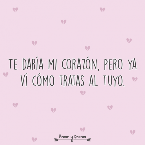 Te daria mi corazon pero ya vi como tratas el tuyo