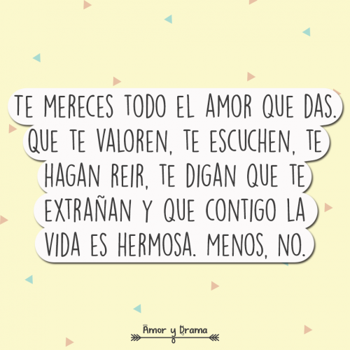 Te mereces todo el amor que das que te valoren te escuchen te hagan reir te digan que te extrañal y que contigo la vida es hermosa