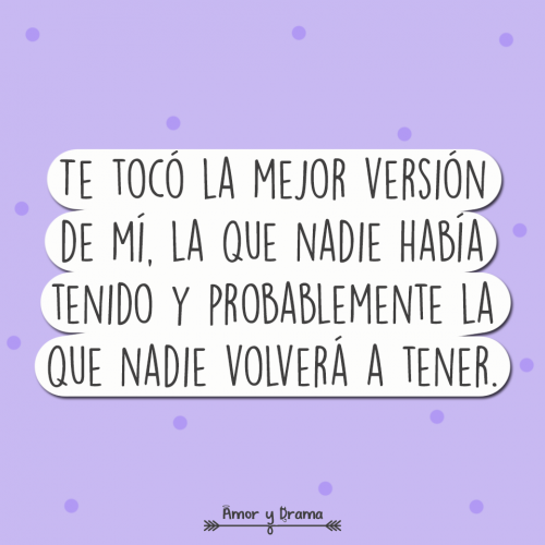 Te toco la mejor version de mi la que nadie habia tenido y probablemente nadie volvera a tener