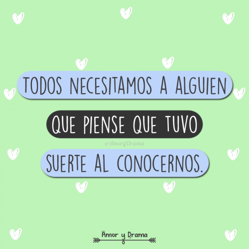 Todos necesitamos a alguien que piense que tuvo suerte al conocernos