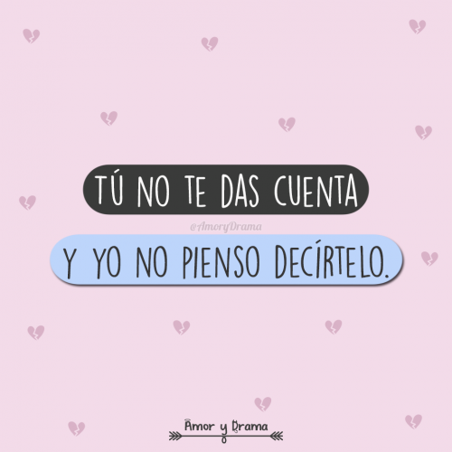 Tu no te das cuenta y yo no pienso decirtelo