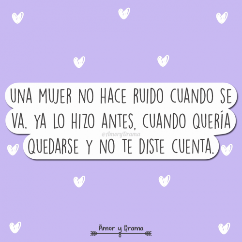 Una mujer no hace ruido cuando se va ya lo hizo antes cuando queria quedarse y no te diste cuenta