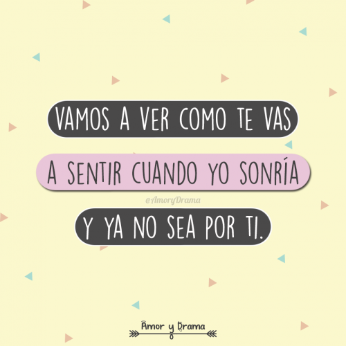 Vamos a ver como te vas a sentir cuando yo sonria y ya no sea por ti