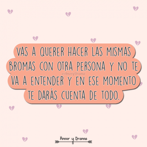 Vas a querer hacer las mismas bromas con otra persona y no te va a entender y en ese momento te daras cuenta de todo