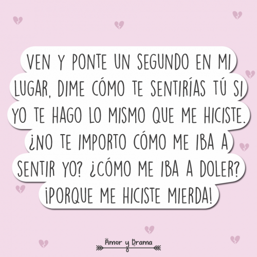 Ven y ponte un segundo en mi lugar dime como te sentirias si yo te hago lo mismo no te importo como me iba a sentir