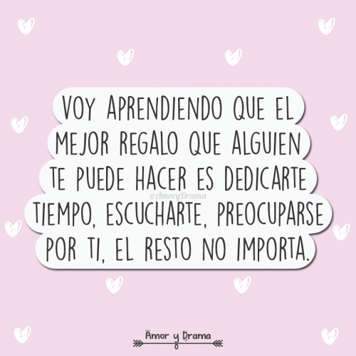 Voy aprendiendo que el mejor regalo que alguien te puede hacer es dedicarte tiempo escucharte preocuparse por ti el resto no importa