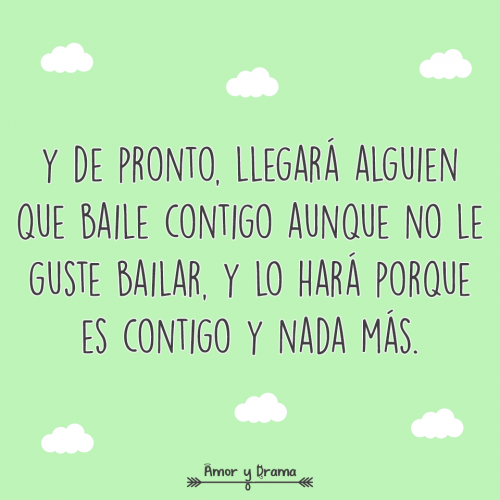 Y de pronto llegara alguien que baile contigo aunque no sepa bailar y lo hara porque es contigo y nada mas