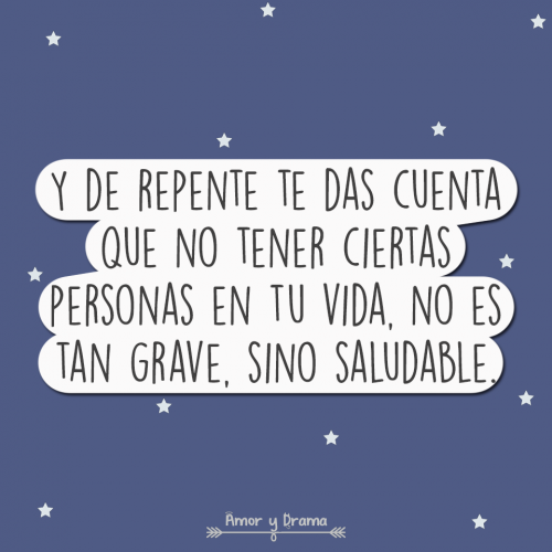 Y de repente te das cuenta que no tener a ciertas personas en tu vida no es tan grave sino saludable