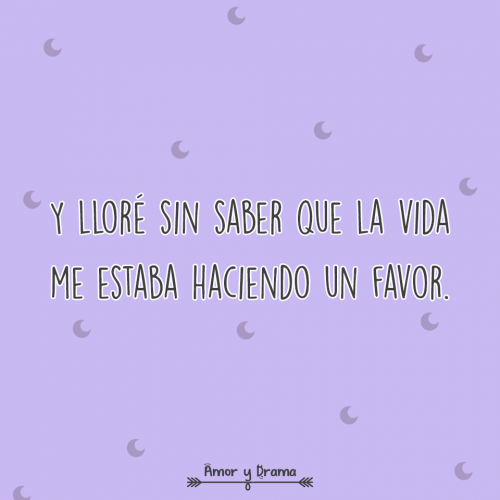 Y llore sin saber que la vida me estaba haciendo un favor