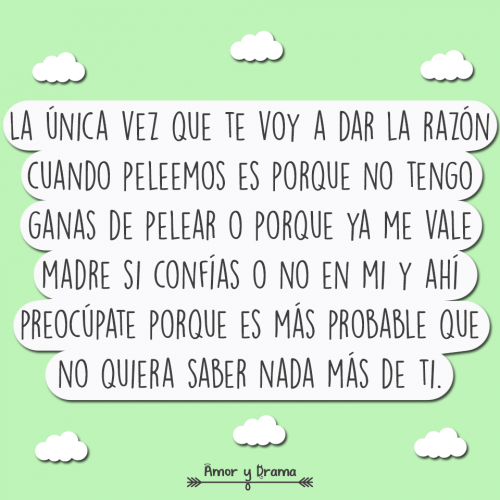 la unica vez que te dare la razon cuando peleemos es porque no tengo ganas de pelear porque me vale si confias en mi es probable que no quiera saber mas de ti